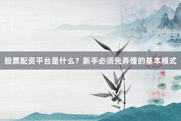 股票配资平台是什么？新手必须先弄懂的基本模式