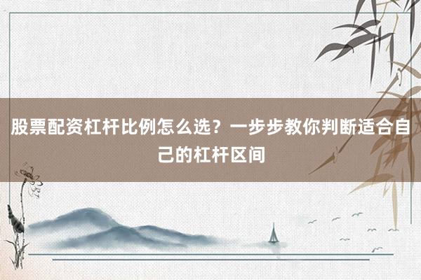 股票配资杠杆比例怎么选？一步步教你判断适合自己的杠杆区间
