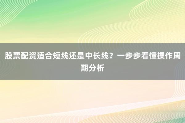股票配资适合短线还是中长线？一步步看懂操作周期分析