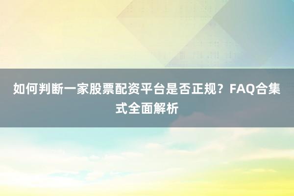 如何判断一家股票配资平台是否正规？FAQ合集式全面解析