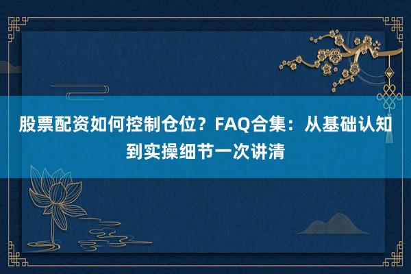 股票配资如何控制仓位？FAQ合集：从基础认知到实操细节一次讲清