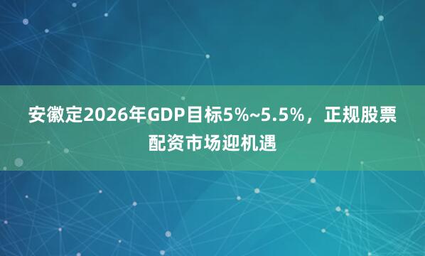 安徽定2026年GDP目标5%~5.5%，正规股票配资市场迎机遇