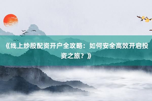 《线上炒股配资开户全攻略：如何安全高效开启投资之旅？》