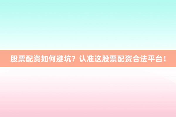 股票配资如何避坑？认准这股票配资合法平台！