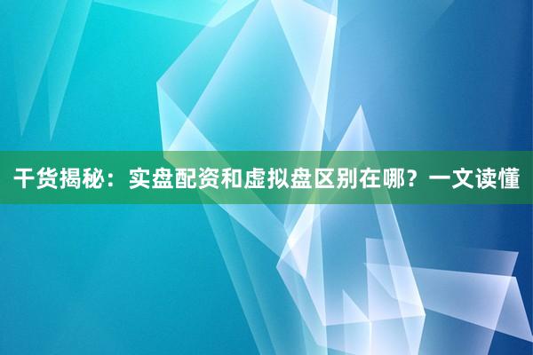 干货揭秘：实盘配资和虚拟盘区别在哪？一文读懂