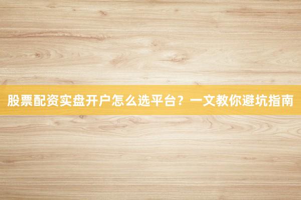 股票配资实盘开户怎么选平台？一文教你避坑指南