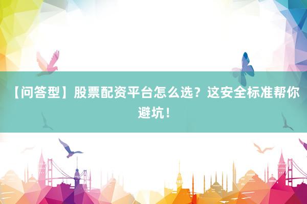 【问答型】股票配资平台怎么选？这安全标准帮你避坑！