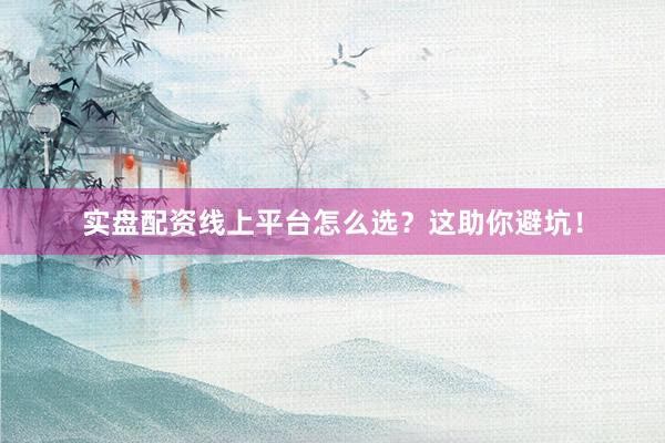 实盘配资线上平台怎么选？这助你避坑！