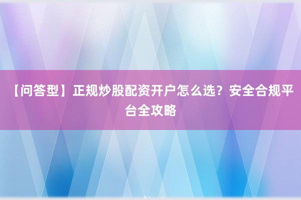 【问答型】正规炒股配资开户怎么选？安全合规平台全攻略