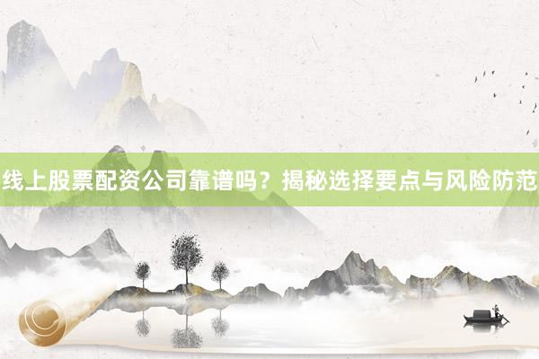 线上股票配资公司靠谱吗？揭秘选择要点与风险防范