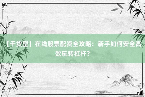 【干货型】在线股票配资全攻略：新手如何安全高效玩转杠杆？