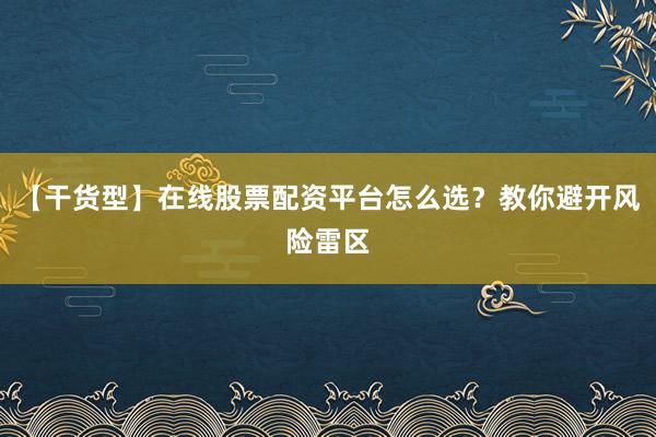 【干货型】在线股票配资平台怎么选？教你避开风险雷区