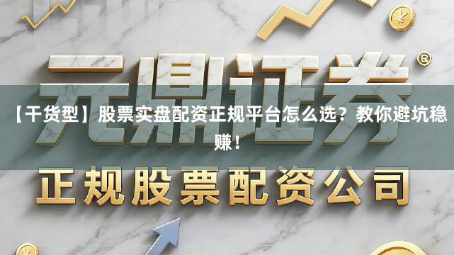 【干货型】股票实盘配资正规平台怎么选？教你避坑稳赚！