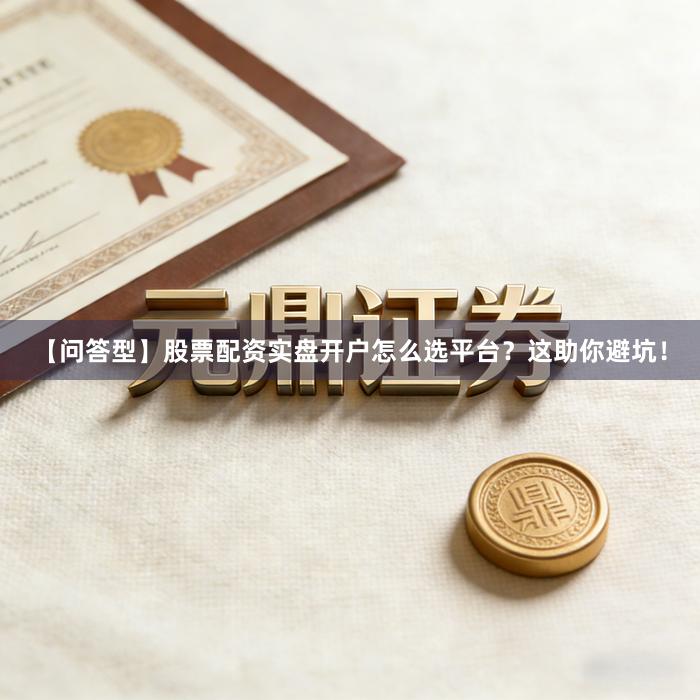 【问答型】股票配资实盘开户怎么选平台？这助你避坑！