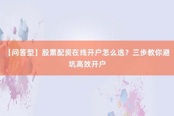 【问答型】股票配资在线开户怎么选？三步教你避坑高效开户