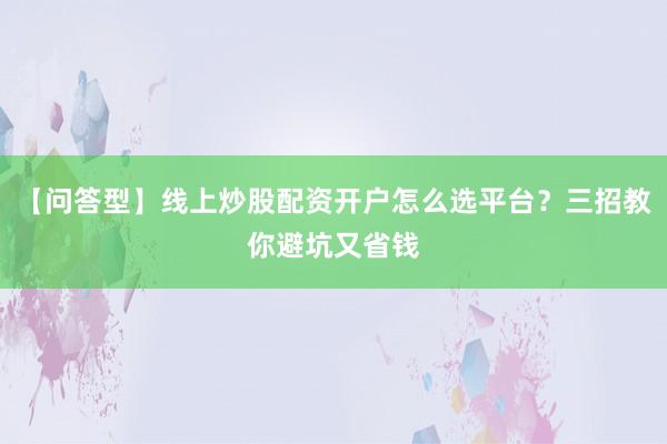 【问答型】线上炒股配资开户怎么选平台？三招教你避坑又省钱