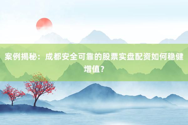 案例揭秘：成都安全可靠的股票实盘配资如何稳健增值？