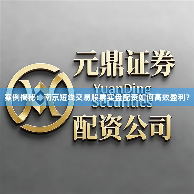 案例揭秘：南京短线交易股票实盘配资如何高效盈利？