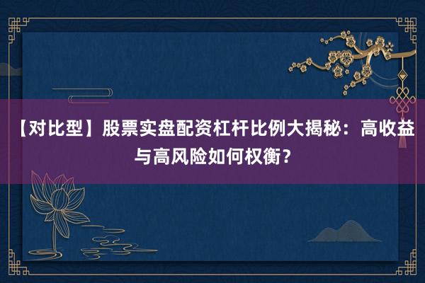 【对比型】股票实盘配资杠杆比例大揭秘：高收益与高风险如何权衡？