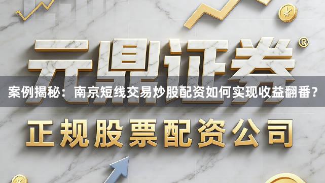 案例揭秘：南京短线交易炒股配资如何实现收益翻番？