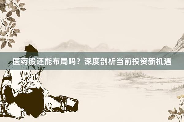 医药股还能布局吗？深度剖析当前投资新机遇