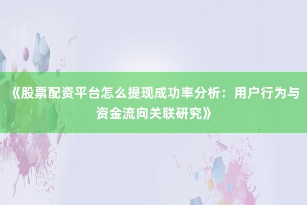 《股票配资平台怎么提现成功率分析：用户行为与资金流向关联研究》