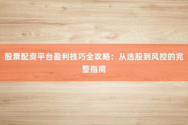 股票配资平台盈利技巧全攻略：从选股到风控的完整指南