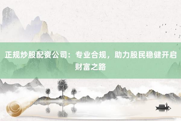正规炒股配资公司:专业合规,助力股民稳健开启财富之路