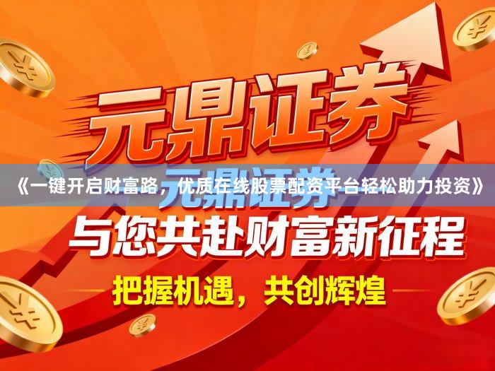《一键开启财富路,优质在线股票配资平台轻松助力投资》