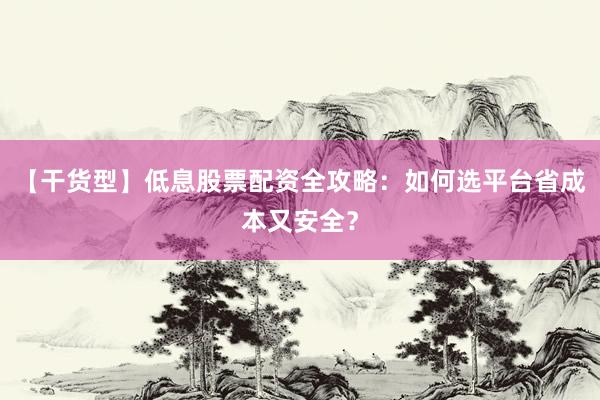 【干货型】低息股票配资全攻略：如何选平台省成本又安全？