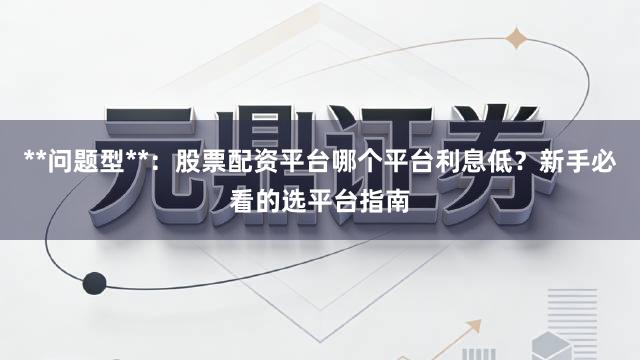 **问题型**：股票配资平台哪个平台利息低？新手必看的选平台指南