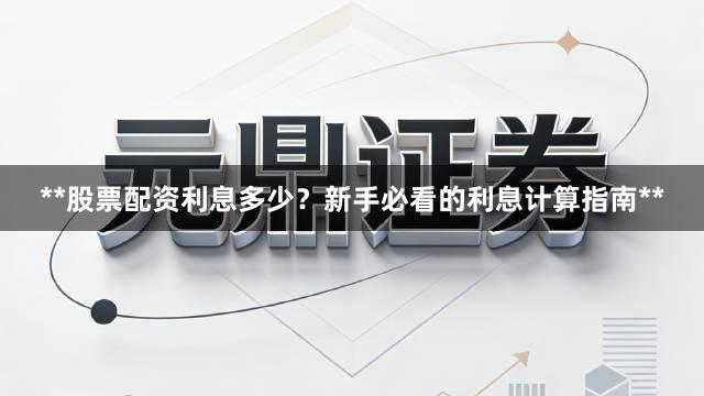 **股票配资利息多少?新手必看的利息计算指南**