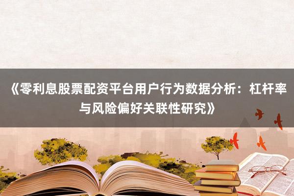 《零利息股票配资平台用户行为数据分析：杠杆率与风险偏好关联性研究》