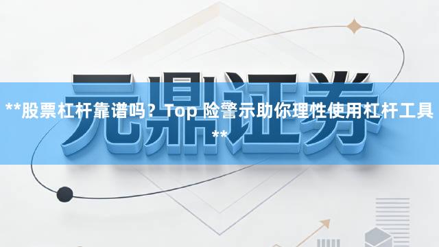 **股票杠杆靠谱吗?Top 险警示助你理性使用杠杆工具**
