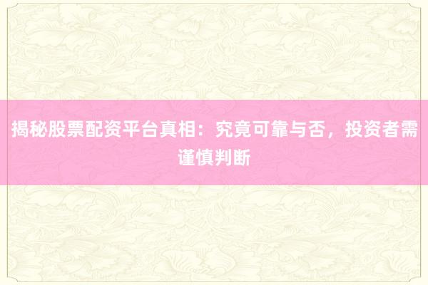 揭秘股票配资平台真相：究竟可靠与否，投资者需谨慎判断