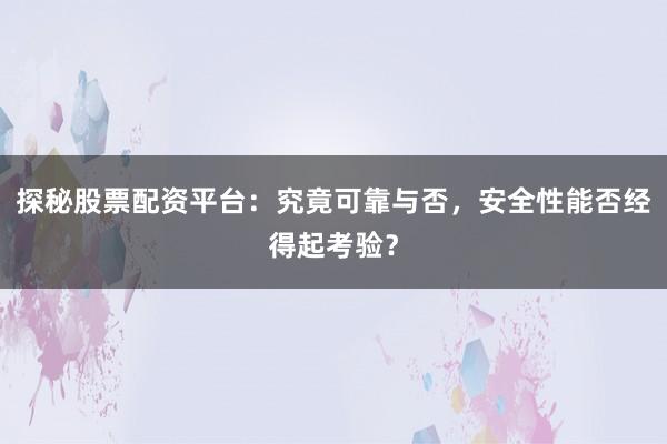 探秘股票配资平台：究竟可靠与否，安全性能否经得起考验？