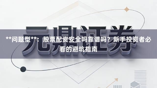 **问题型**：股票配资安全吗靠谱吗？新手投资者必看的避坑指南