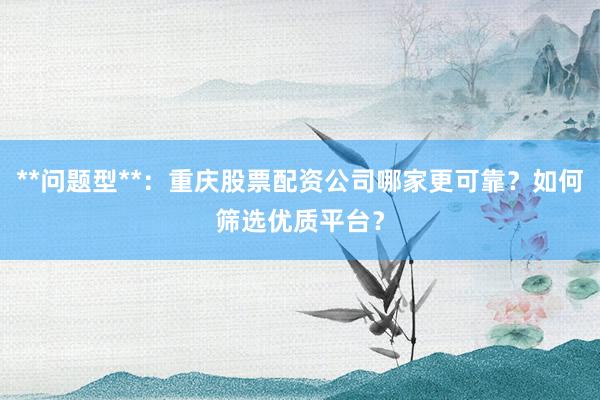 **问题型**：重庆股票配资公司哪家更可靠？如何筛选优质平台？
