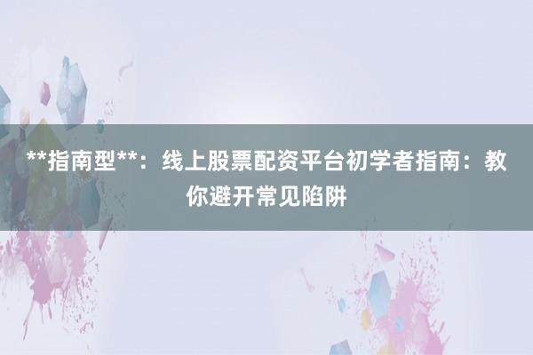 **指南型**：线上股票配资平台初学者指南：教你避开常见陷阱