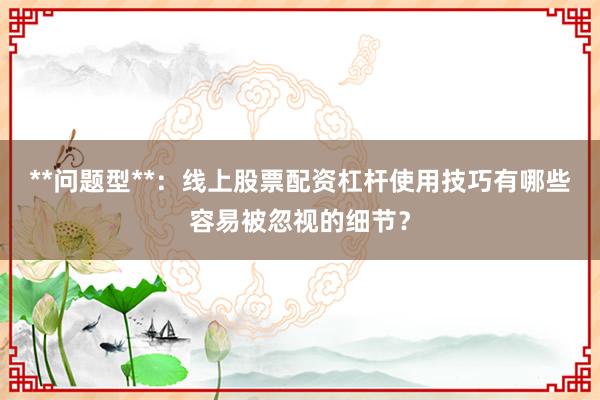 **问题型**:线上股票配资杠杆使用技巧有哪些容易被忽视的细节?