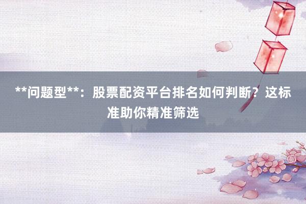 **问题型**:股票配资平台排名如何判断?这标准助你精准筛选