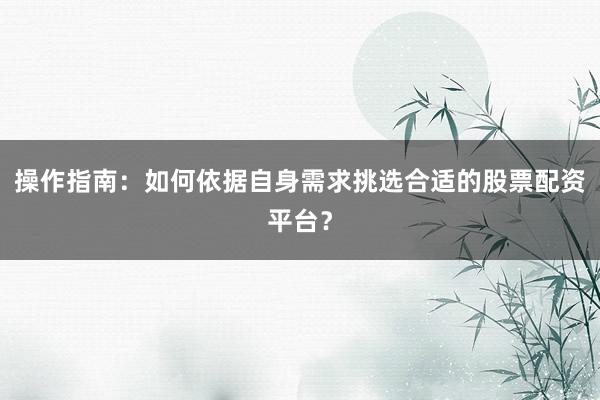 操作指南：如何依据自身需求挑选合适的股票配资平台？