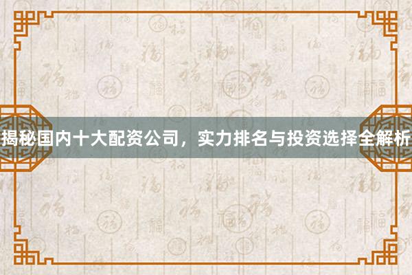 揭秘国内十大配资公司,实力排名与投资选择全解析