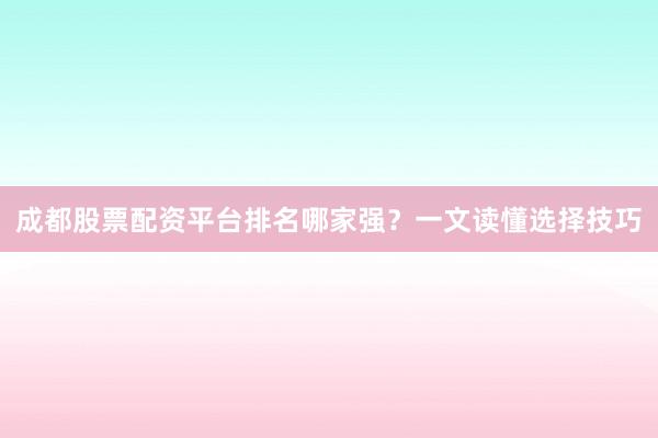 成都股票配资平台排名哪家强?一文读懂选择技巧