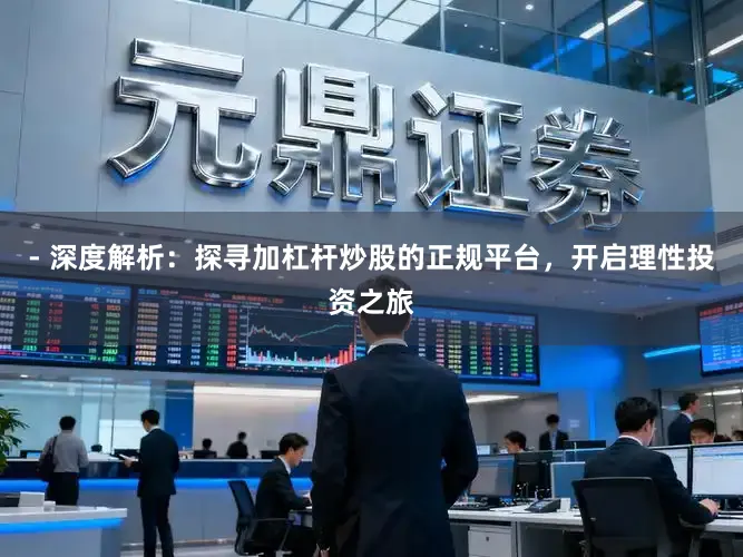 - 深度解析:探寻加杠杆炒股的正规平台,开启理性投资之旅