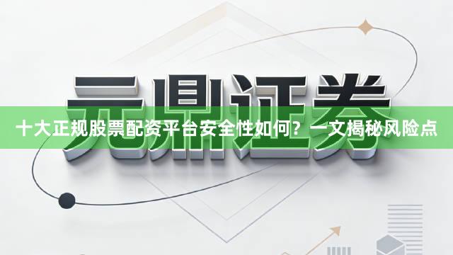十大正规股票配资平台安全性如何？一文揭秘风险点