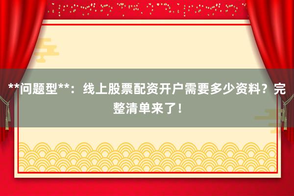 **问题型**:线上股票配资开户需要多少资料?完整清单来了!