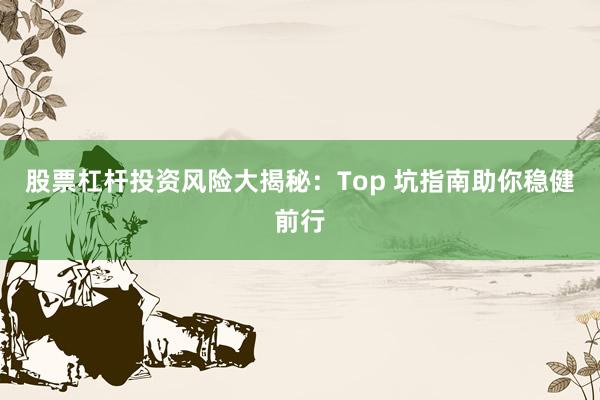 股票杠杆投资风险大揭秘:Top 坑指南助你稳健前行