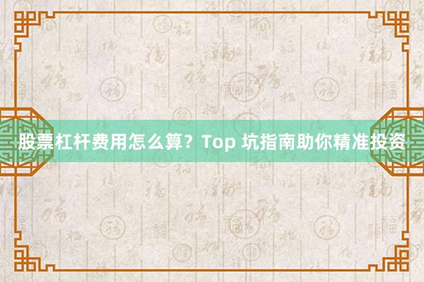 股票杠杆费用怎么算?Top 坑指南助你精准投资
