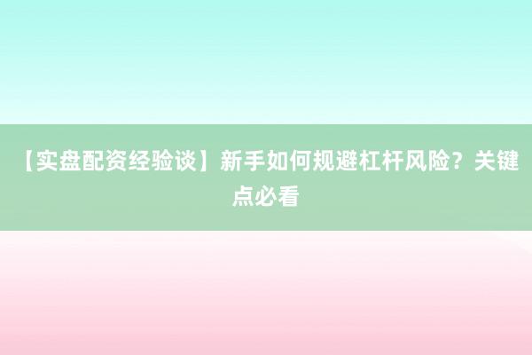 【实盘配资经验谈】新手如何规避杠杆风险？关键点必看